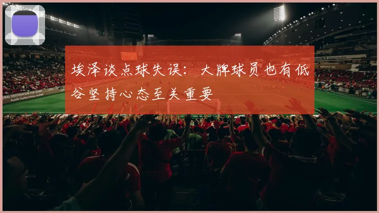 埃泽谈点球失误：大牌球员也有低谷坚持心态至关重要
